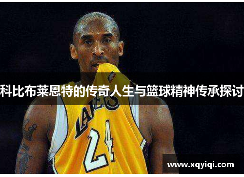科比布莱恩特的传奇人生与篮球精神传承探讨